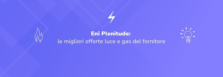 Eni Plenitude: le migliori offerte luce e gas del fornitore